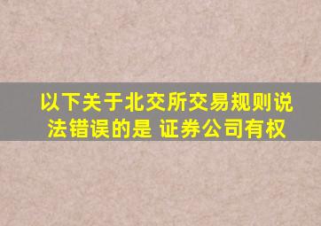 以下关于北交所交易规则说法错误的是 证券公司有权